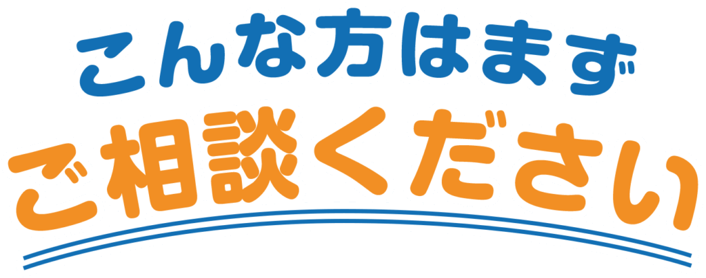 こんな方はまずご相談ください